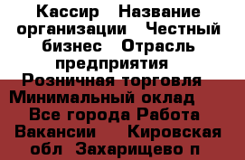 Кассир › Название организации ­ Честный бизнес › Отрасль предприятия ­ Розничная торговля › Минимальный оклад ­ 1 - Все города Работа » Вакансии   . Кировская обл.,Захарищево п.